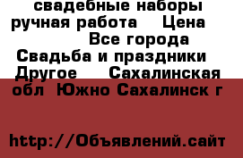 свадебные наборы(ручная работа) › Цена ­ 1 200 - Все города Свадьба и праздники » Другое   . Сахалинская обл.,Южно-Сахалинск г.